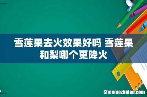 雪莲果去火效果好吗 雪莲果和梨哪个更降火