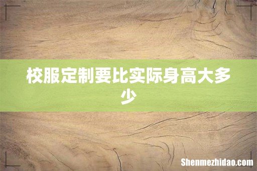 校服定制要比实际身高大多少