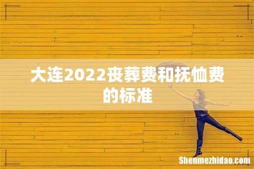 大连2022丧葬费和抚恤费的标准