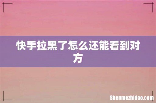 快手拉黑了怎么还能看到对方