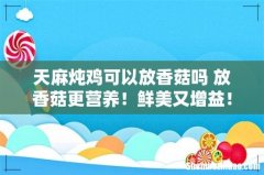 天麻炖鸡可以放香菇吗 放香菇更营养！鲜美又增益！