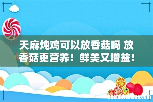 天麻炖鸡可以放香菇吗 放香菇更营养!鲜美又增益!