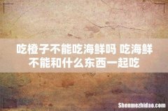 吃橙子不能吃海鲜吗 吃海鲜不能和什么东西一起吃