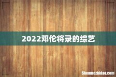 2022邓伦将录的综艺