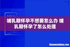 哺乳期怀孕不想要怎么办 哺乳期怀孕了怎么处理