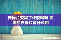 柠檬片变黑了还能喝吗 变黑的柠檬片有什么用