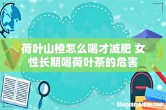荷叶山楂怎么喝才减肥 女性长期喝荷叶茶的危害
