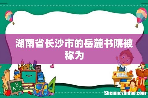 湖南省长沙市的岳麓书院被称为