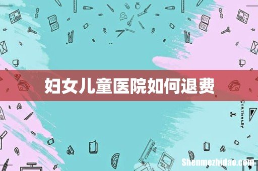 妇女儿童医院如何退费