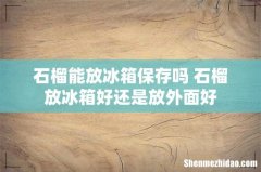 石榴能放冰箱保存吗 石榴放冰箱好还是放外面好
