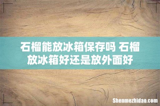 石榴能放冰箱保存吗 石榴放冰箱好还是放外面好