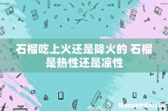 石榴吃上火还是降火的 石榴是热性还是凉性