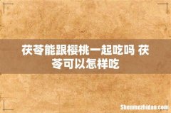 茯苓能跟樱桃一起吃吗 茯苓可以怎样吃