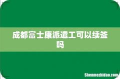 成都富士康派遣工可以续签吗