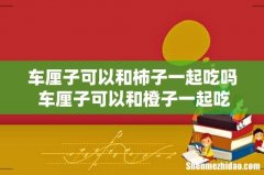 车厘子可以和柿子一起吃吗 车厘子可以和橙子一起吃吗