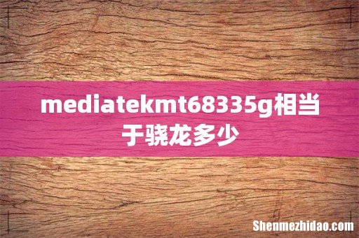 mediatekmt68335g相当于骁龙多少