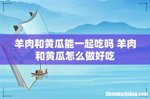羊肉和黄瓜能一起吃吗 羊肉和黄瓜怎么做好吃