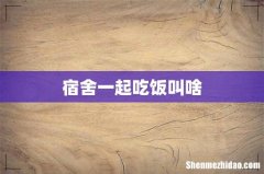 宿舍一起吃饭叫啥