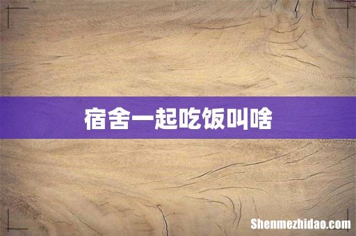 宿舍一起吃饭叫啥