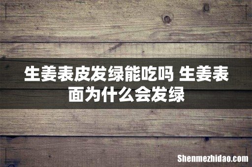 生姜表皮发绿能吃吗 生姜表面为什么会发绿