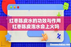 红枣陈皮水的功效与作用 红枣陈皮泡水会上火吗