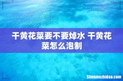 干黄花菜要不要焯水 干黄花菜怎么泡制