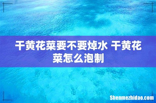 干黄花菜要不要焯水 干黄花菜怎么泡制