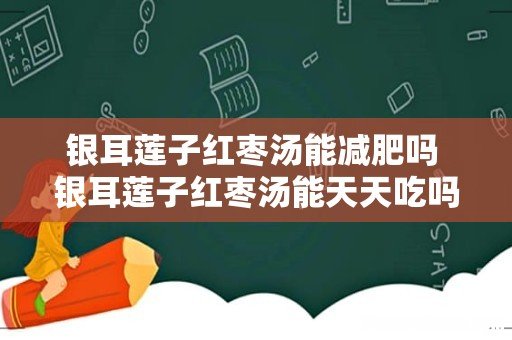 银耳莲子红枣汤能减肥吗 银耳莲子红枣汤能天天吃吗