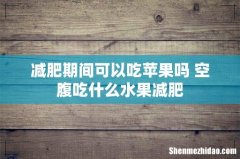 减肥期间可以吃苹果吗 空腹吃什么水果减肥