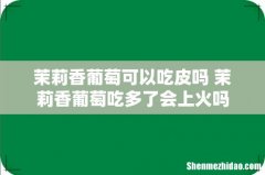 茉莉香葡萄可以吃皮吗 茉莉香葡萄吃多了会上火吗