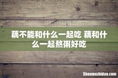藕不能和什么一起吃 藕和什么一起熬粥好吃