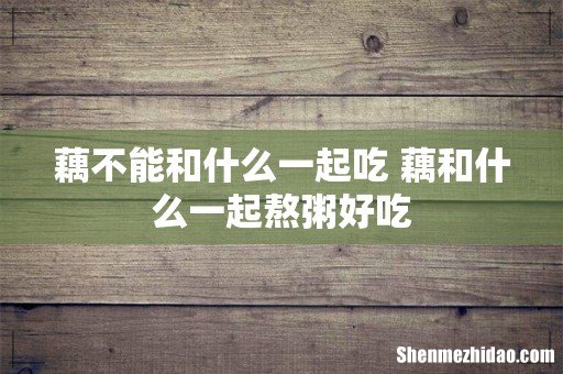 藕不能和什么一起吃 藕和什么一起熬粥好吃