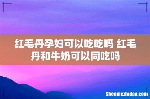 红毛丹孕妇可以吃吃吗 红毛丹和牛奶可以同吃吗