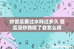 炒苦瓜要过水吗过多久 苦瓜没炒熟吃了会怎么样