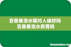 百香果泡水喝对人体好吗 百香果泡水养胃吗