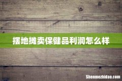 摆地摊卖保健品利润怎么样