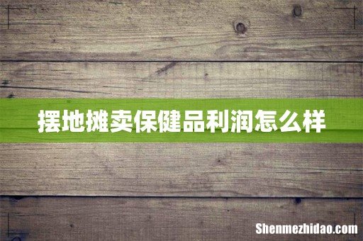 摆地摊卖保健品利润怎么样