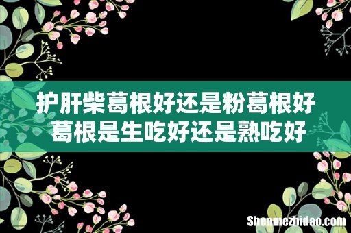 护肝柴葛根好还是粉葛根好 葛根是生吃好还是熟吃好