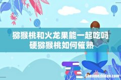 猕猴桃和火龙果能一起吃吗 硬猕猴桃如何催熟