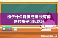 橙子什么月份成熟 没有成熟的橙子可以吃吗