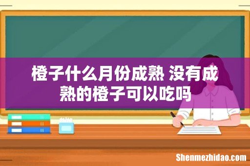 橙子什么月份成熟 没有成熟的橙子可以吃吗