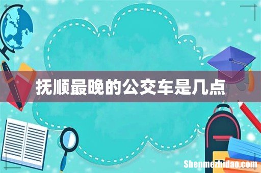 抚顺最晚的公交车是几点