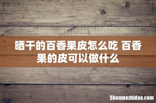 晒干的百香果皮怎么吃 百香果的皮可以做什么