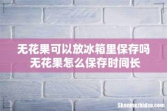 无花果可以放冰箱里保存吗 无花果怎么保存时间长