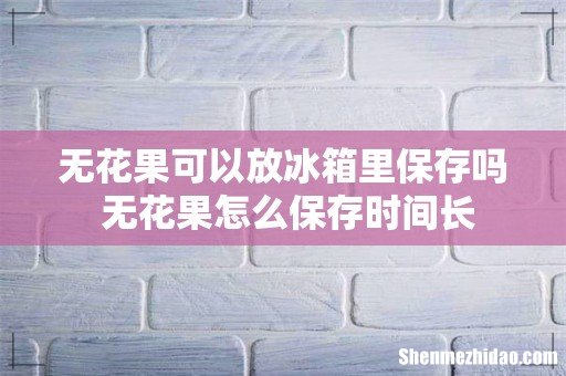 无花果可以放冰箱里保存吗 无花果怎么保存时间长