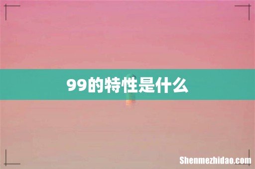 99的特性是什么