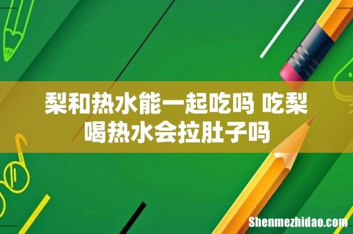 梨和热水能一起吃吗 吃梨喝热水会拉肚子吗