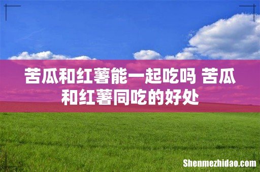 苦瓜和红薯能一起吃吗 苦瓜和红薯同吃的好处
