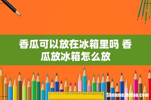 香瓜可以放在冰箱里吗 香瓜放冰箱怎么放