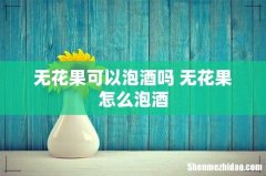 无花果可以泡酒吗 无花果怎么泡酒